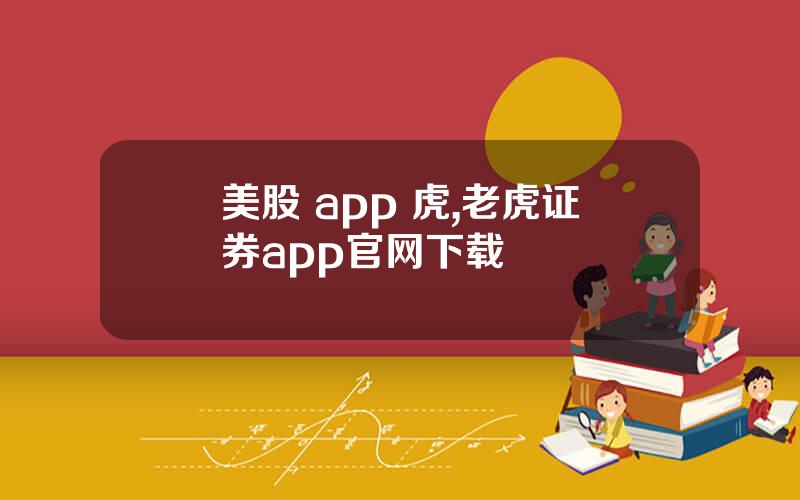 美股 app 虎,老虎证券app官网下载